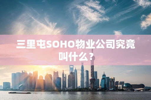 三里屯SOHO物业公司究竟叫什么？