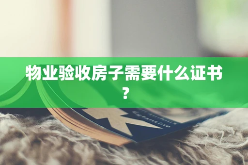物业验收房子需要什么证书？
