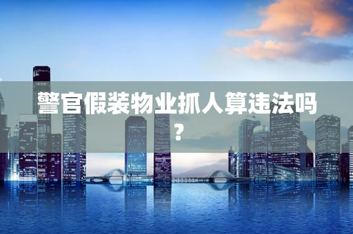 警官假装物业抓人算违法吗？