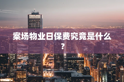 案场物业日保费究竟是什么？