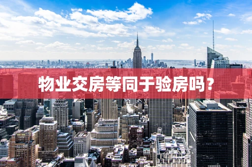 物业交房等同于验房吗？