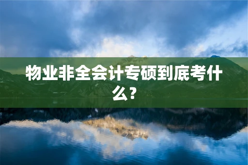 物业非全会计专硕到底考什么？