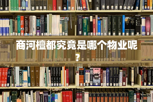 商河檀都究竟是哪个物业呢？