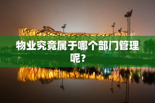 物业究竟属于哪个部门管理呢？