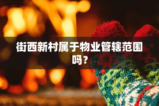 街西新村属于物业管辖范围吗？