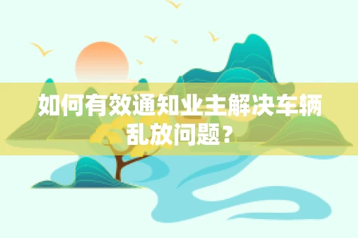 如何有效通知业主解决车辆乱放问题？