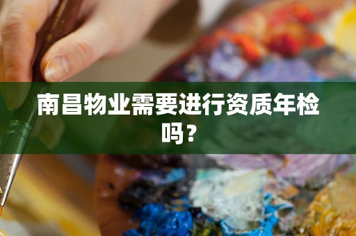 南昌物业需要进行资质年检吗？
