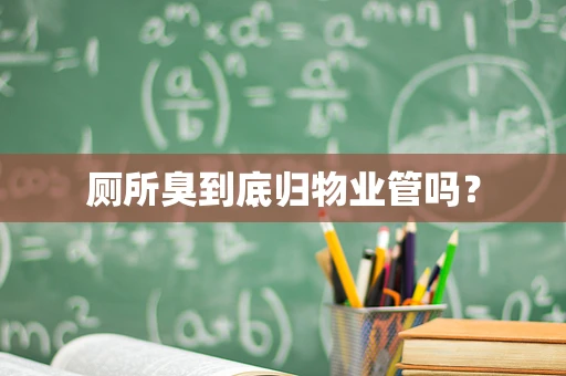 厕所臭到底归物业管吗？