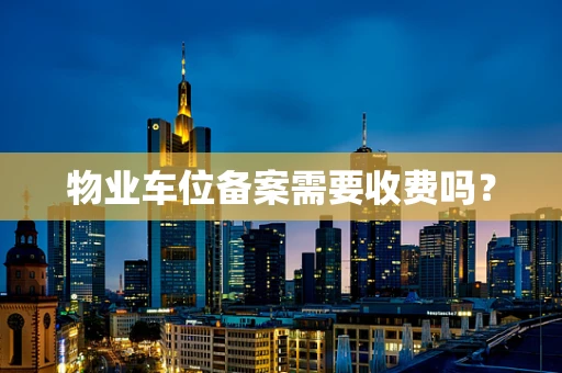 物业车位备案需要收费吗？