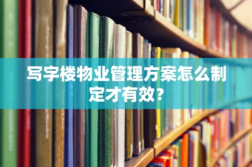 写字楼物业管理方案怎么制定才有效？