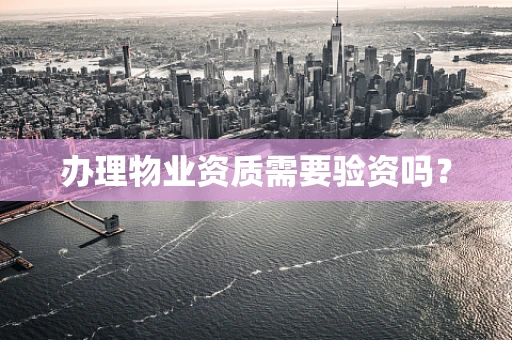 办理物业资质需要验资吗？