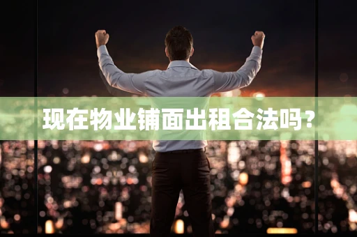现在物业铺面出租合法吗？