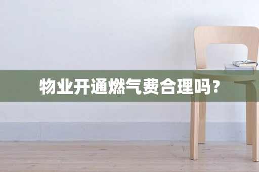 物业开通燃气费合理吗？