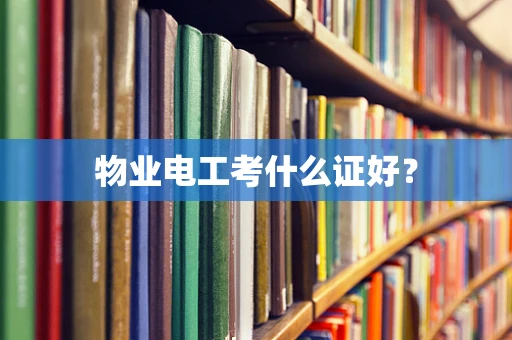 物业电工考什么证好？