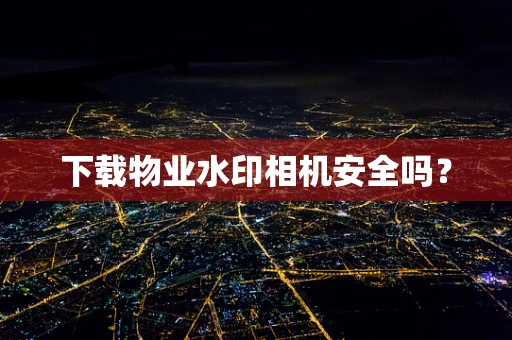 下载物业水印相机安全吗？