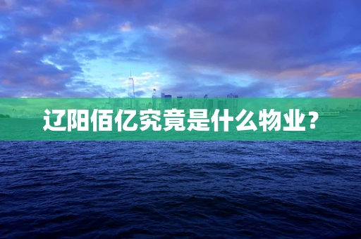 辽阳佰亿究竟是什么物业？
