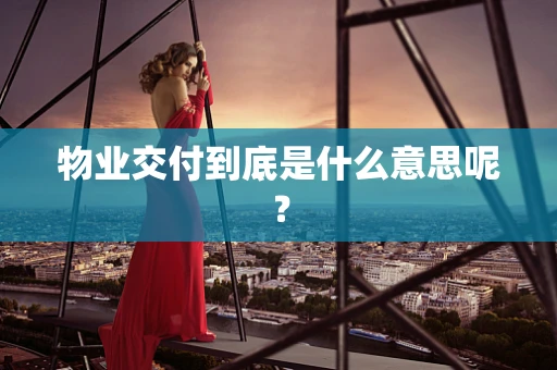 物业交付到底是什么意思呢？