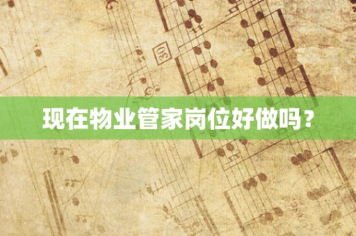 现在物业管家岗位好做吗？