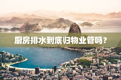 厨房排水到底归物业管吗？
