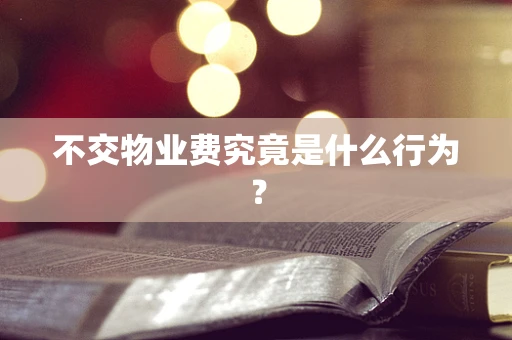 不交物业费究竟是什么行为？
