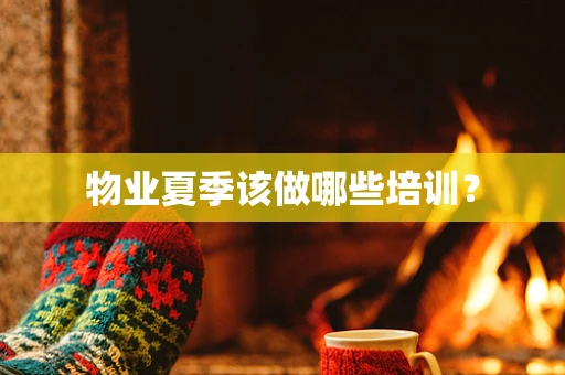 物业夏季该做哪些培训？